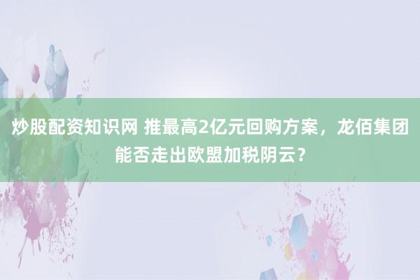 炒股配资知识网 推最高2亿元回购方案，龙佰集团能否走出欧盟加税阴云？