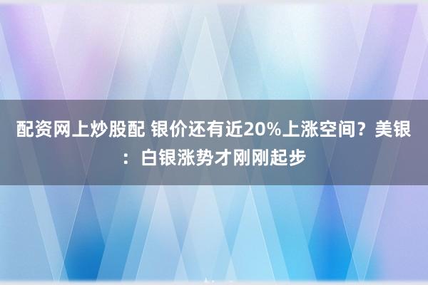 配资网上炒股配 银价还有近20%上涨空间？美银：白银涨势才刚刚起步