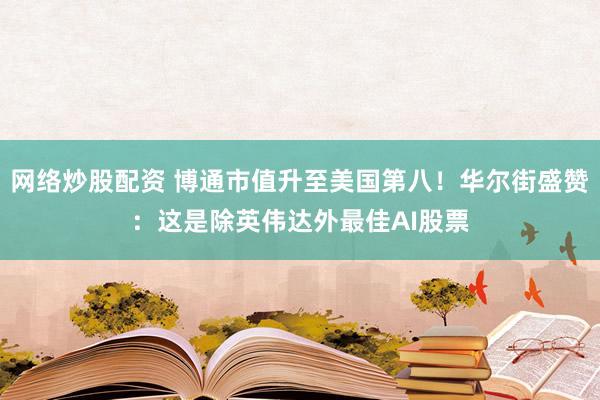 网络炒股配资 博通市值升至美国第八！华尔街盛赞：这是除英伟达外最佳AI股票