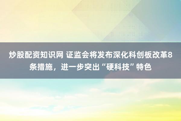 炒股配资知识网 证监会将发布深化科创板改革8条措施，进一步突出“硬科技”特色