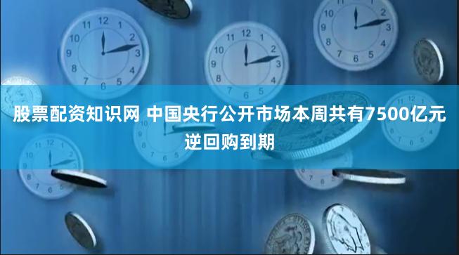 股票配资知识网 中国央行公开市场本周共有7500亿元逆回购到期