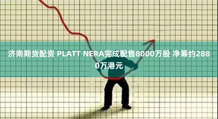 济南期货配资 PLATT NERA完成配售8000万股 净筹约2880万港元