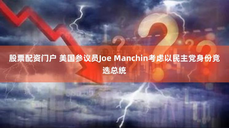 股票配资门户 美国参议员Joe Manchin考虑以民主党身份竞选总统