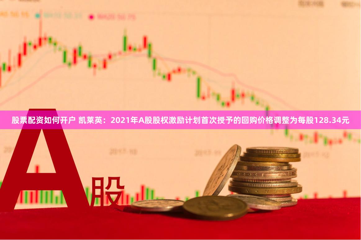 股票配资如何开户 凯莱英：2021年A股股权激励计划首次授予的回购价格调整为每股128.34元