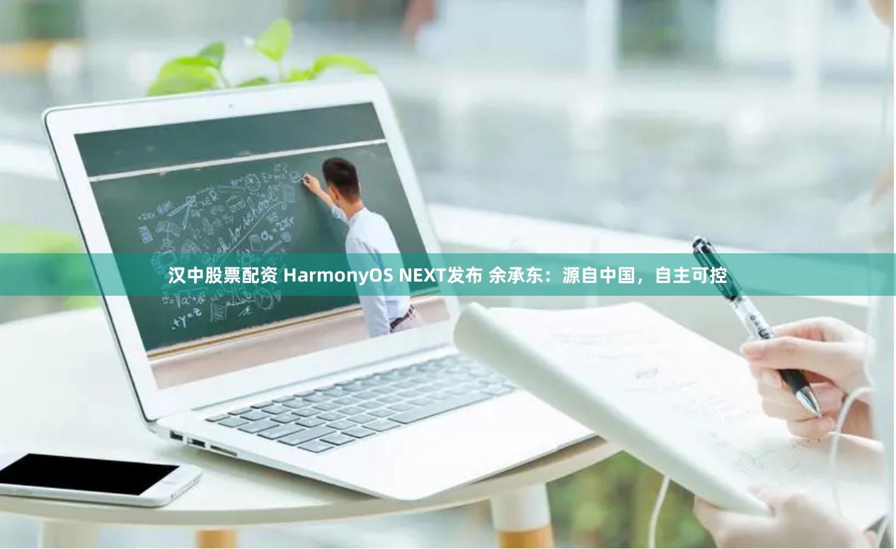 汉中股票配资 HarmonyOS NEXT发布 余承东：源自中国，自主可控