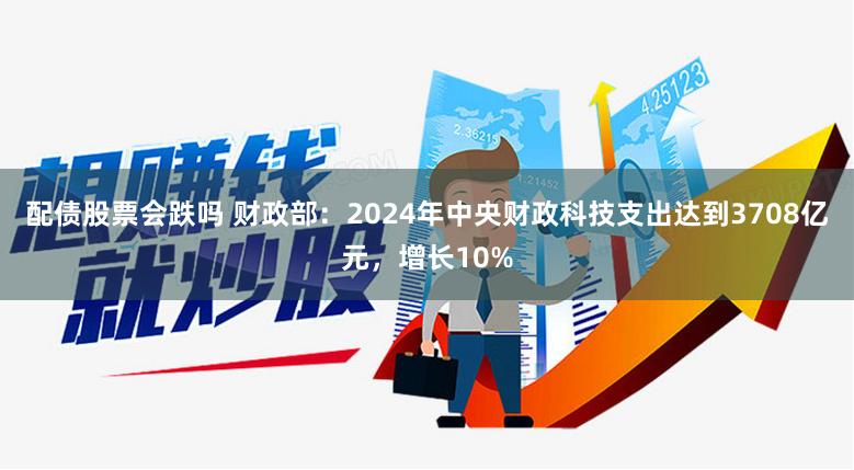 配债股票会跌吗 财政部：2024年中央财政科技支出达到3708亿元，增长10%