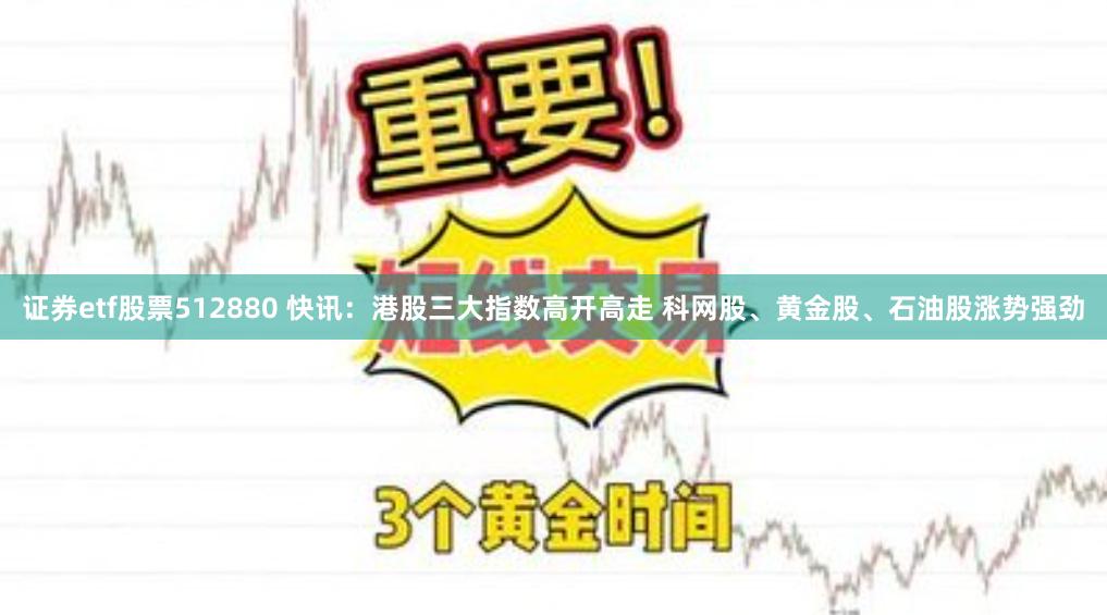 证券etf股票512880 快讯：港股三大指数高开高走 科网股、黄金股、石油股涨势强劲