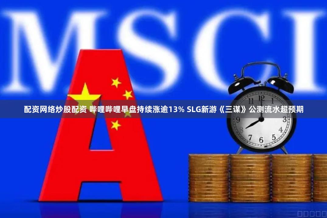 配资网络炒股配资 哔哩哔哩早盘持续涨逾13% SLG新游《三谋》公测流水超预期