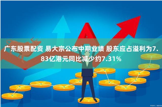 广东股票配资 易大宗公布中期业绩 股东应占溢利为7.83亿港元同比减少约7.31%