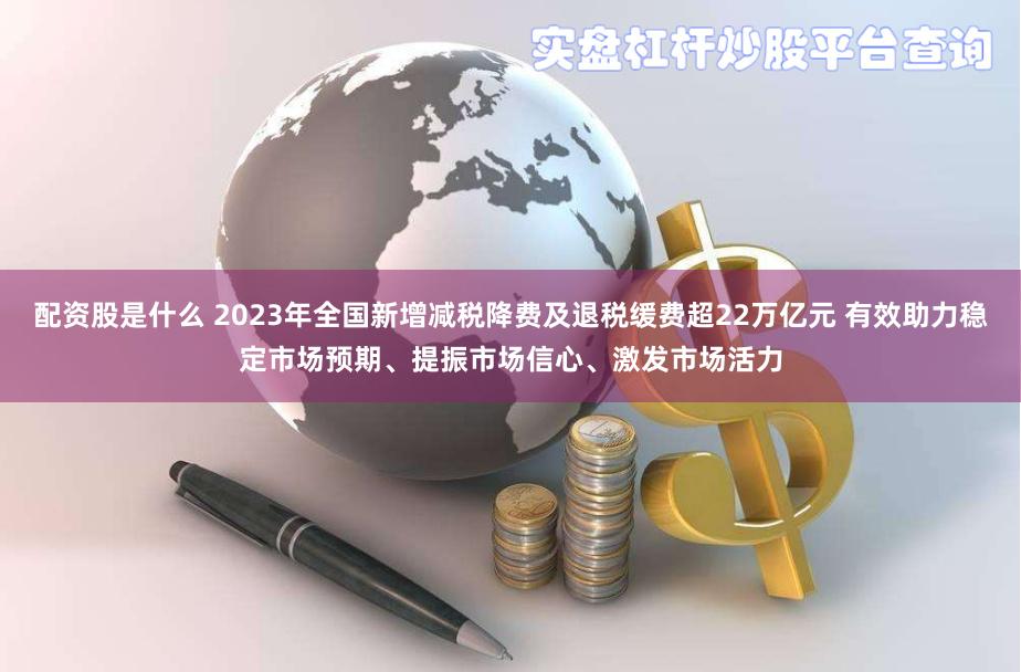 配资股是什么 2023年全国新增减税降费及退税缓费超22万亿元 有效助力稳定市场预期、提振市场信心、激发市场活力