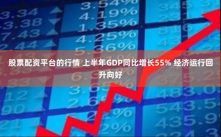 股票配资平台的行情 上半年GDP同比增长55% 经济运行回升向好