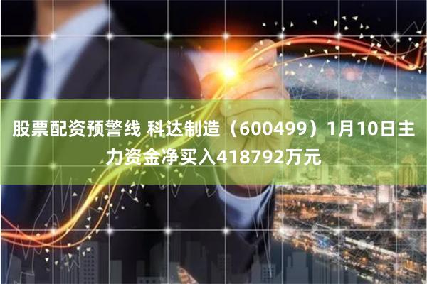 股票配资预警线 科达制造（600499）1月10日主力资金净买入418792万元