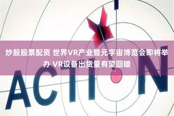 炒股股票配资 世界VR产业暨元宇宙博览会即将举办 VR设备出货量有望回暖