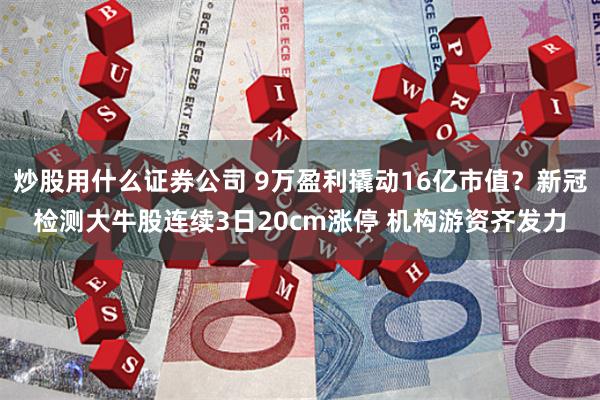 炒股用什么证券公司 9万盈利撬动16亿市值？新冠检测大牛股连续3日20cm涨停 机构游资齐发力