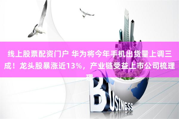 线上股票配资门户 华为将今年手机出货量上调三成！龙头股暴涨近13%，产业链受益上市公司梳理