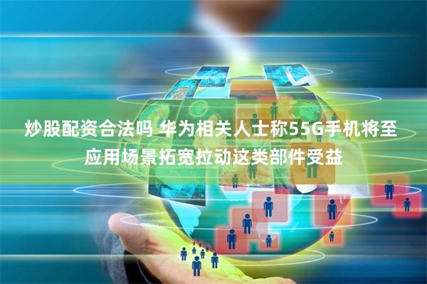炒股配资合法吗 华为相关人士称55G手机将至 应用场景拓宽拉动这类部件受益