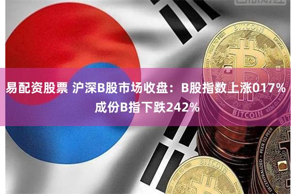 易配资股票 沪深B股市场收盘：B股指数上涨017% 成份B指下跌242%
