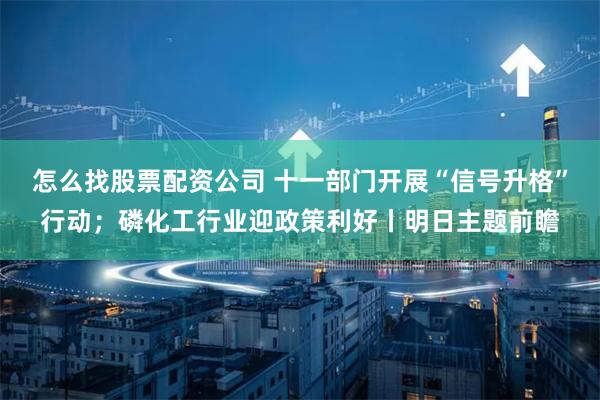 怎么找股票配资公司 十一部门开展“信号升格”行动；磷化工行业迎政策利好丨明日主题前瞻