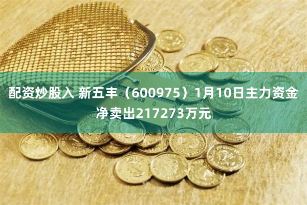 配资炒股入 新五丰（600975）1月10日主力资金净卖出217273万元