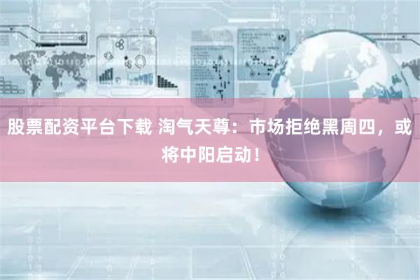 股票配资平台下载 淘气天尊：市场拒绝黑周四，或将中阳启动！