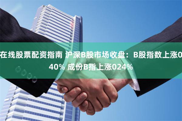 在线股票配资指南 沪深B股市场收盘：B股指数上涨040% 成份B指上涨024%
