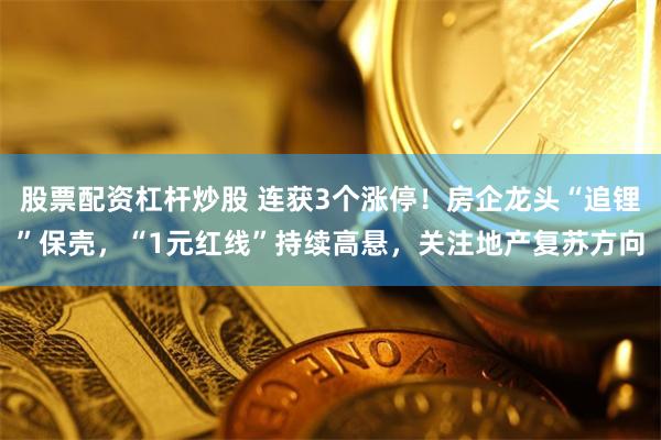 股票配资杠杆炒股 连获3个涨停！房企龙头“追锂”保壳，“1元红线”持续高悬，关注地产复苏方向