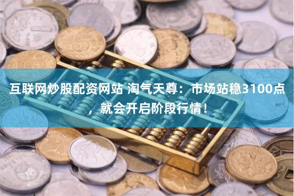 互联网炒股配资网站 淘气天尊：市场站稳3100点，就会开启阶段行情！