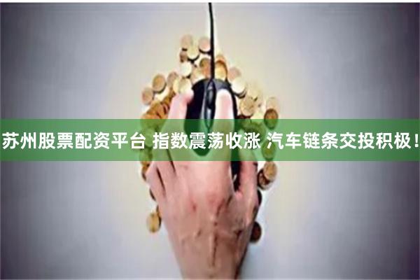 苏州股票配资平台 指数震荡收涨 汽车链条交投积极！
