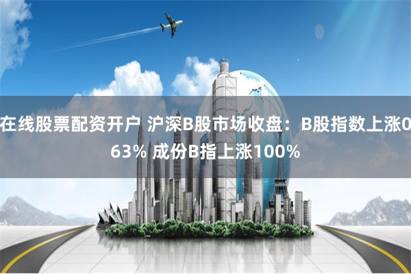 在线股票配资开户 沪深B股市场收盘：B股指数上涨063% 成份B指上涨100%