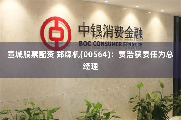 宣城股票配资 郑煤机(00564)：贾浩获委任为总经理
