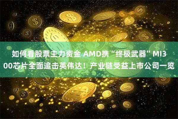如何看股票主力资金 AMD携“终极武器”MI300芯片全面追击英伟达！产业链受益上市公司一览