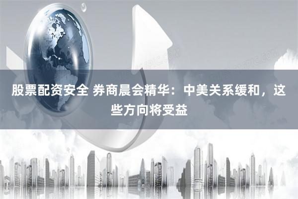 股票配资安全 券商晨会精华：中美关系缓和，这些方向将受益