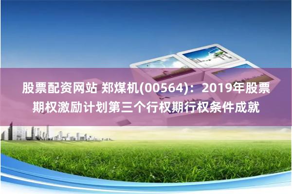 股票配资网站 郑煤机(00564)：2019年股票期权激励计划第三个行权期行权条件成就