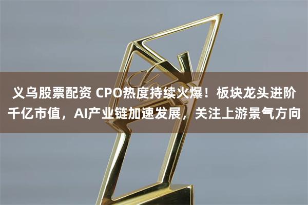 义乌股票配资 CPO热度持续火爆！板块龙头进阶千亿市值，AI产业链加速发展，关注上游景气方向