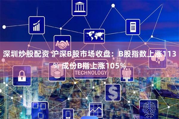 深圳炒股配资 沪深B股市场收盘：B股指数上涨113% 成份B指上涨105%