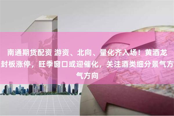 南通期货配资 游资、北向、量化齐入场！黄酒龙头封板涨停，旺季窗口或迎催化，关注酒类细分景气方向