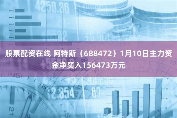 股票配资在线 阿特斯（688472）1月10日主力资金净买入156473万元