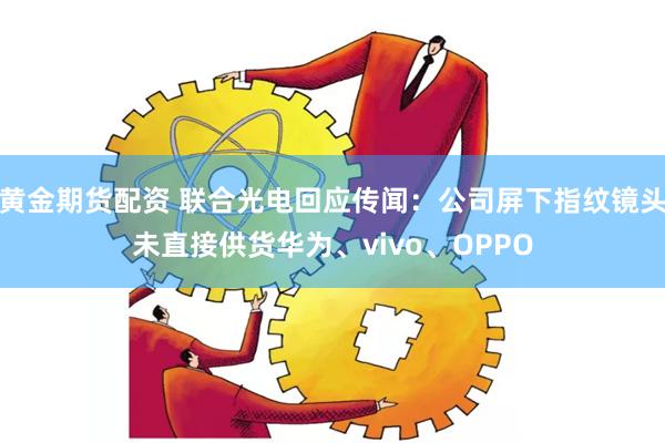 黄金期货配资 联合光电回应传闻：公司屏下指纹镜头未直接供货华为、vivo、OPPO