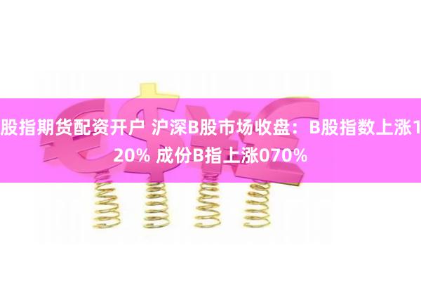 股指期货配资开户 沪深B股市场收盘：B股指数上涨120% 成份B指上涨070%