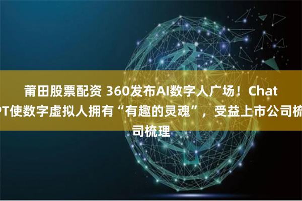 莆田股票配资 360发布AI数字人广场！ChatGPT使数字虚拟人拥有“有趣的灵魂”，受益上市公司梳理