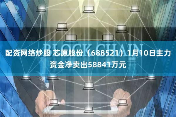 配资网络炒股 芯原股份（688521）1月10日主力资金净卖出58841万元