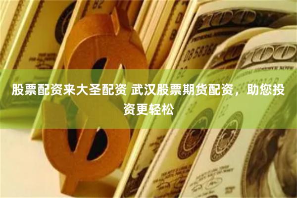 股票配资来大圣配资 武汉股票期货配资，助您投资更轻松