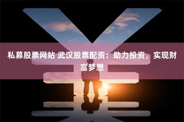 私募股票网站 武汉股票配资：助力投资，实现财富梦想