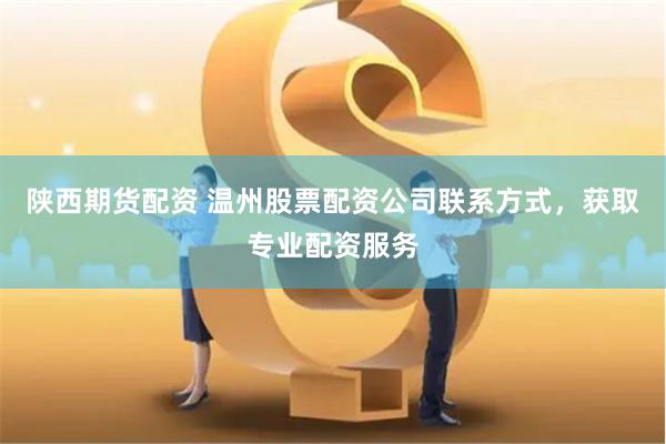 陕西期货配资 温州股票配资公司联系方式，获取专业配资服务