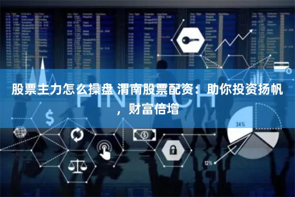 股票主力怎么操盘 渭南股票配资：助你投资扬帆，财富倍增