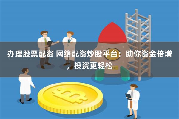 办理股票配资 网络配资炒股平台：助你资金倍增，投资更轻松
