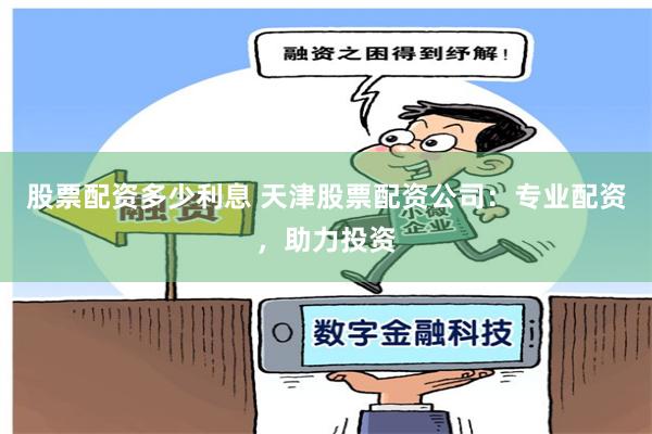 股票配资多少利息 天津股票配资公司：专业配资，助力投资
