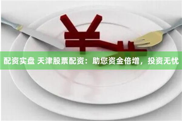 配资实盘 天津股票配资：助您资金倍增，投资无忧