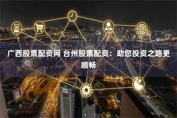 广西股票配资网 台州股票配资：助您投资之路更顺畅