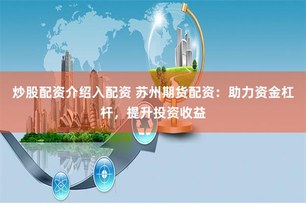 炒股配资介绍入配资 苏州期货配资：助力资金杠杆，提升投资收益